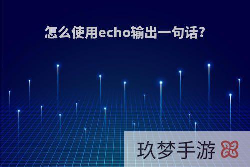 怎么使用echo输出一句话?