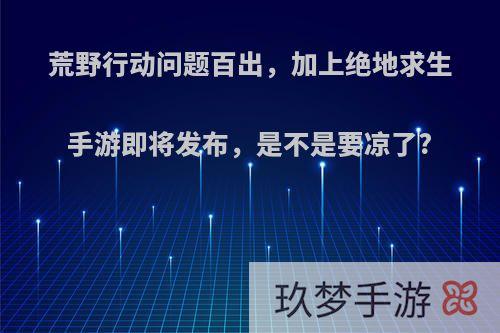 荒野行动问题百出，加上绝地求生手游即将发布，是不是要凉了?