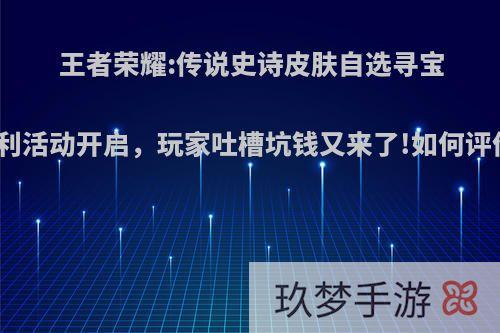 王者荣耀:传说史诗皮肤自选寻宝福利活动开启，玩家吐槽坑钱又来了!如何评价?