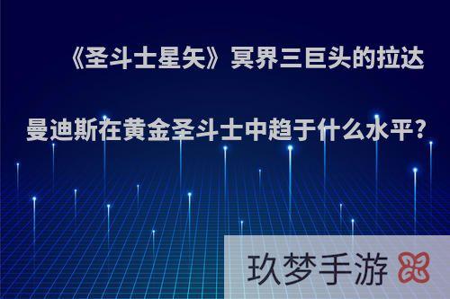 《圣斗士星矢》冥界三巨头的拉达曼迪斯在黄金圣斗士中趋于什么水平?