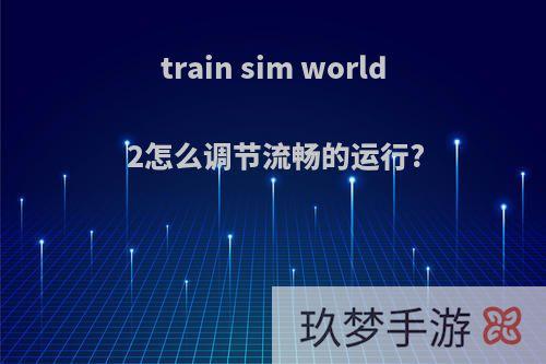 train sim world 2怎么调节流畅的运行?