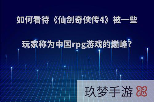 如何看待《仙剑奇侠传4》被一些玩家称为中国rpg游戏的巅峰?