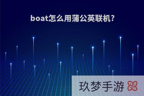 boat怎么用蒲公英联机?