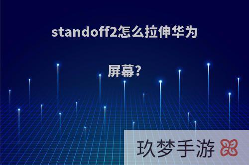 standoff2怎么拉伸华为屏幕?