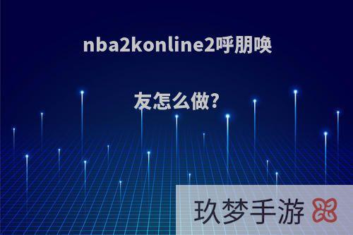 nba2konline2呼朋唤友怎么做?