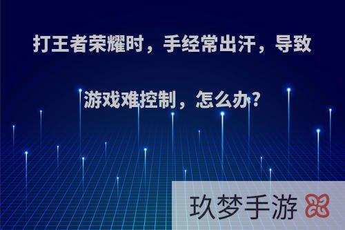 打王者荣耀时，手经常出汗，导致游戏难控制，怎么办?