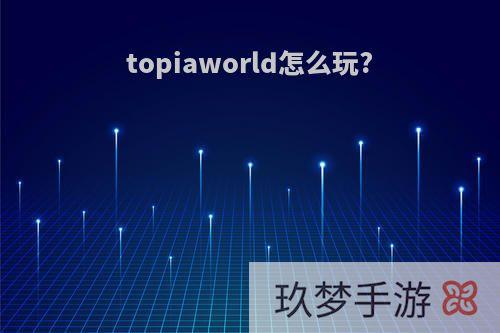 topiaworld怎么玩?