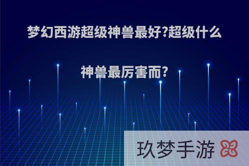 梦幻西游超级神兽最好?超级什么神兽最厉害而?