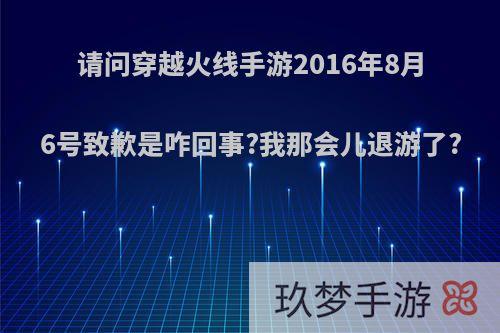 请问穿越火线手游2016年8月6号致歉是咋回事?我那会儿退游了?