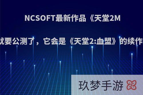 NCSOFT最新作品《天堂2M》就要公测了，它会是《天堂2:血盟》的续作吗?