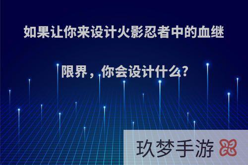 如果让你来设计火影忍者中的血继限界，你会设计什么?