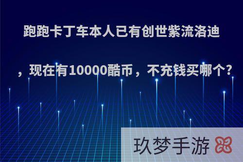 跑跑卡丁车本人已有创世紫流洛迪，现在有10000酷币，不充钱买哪个?