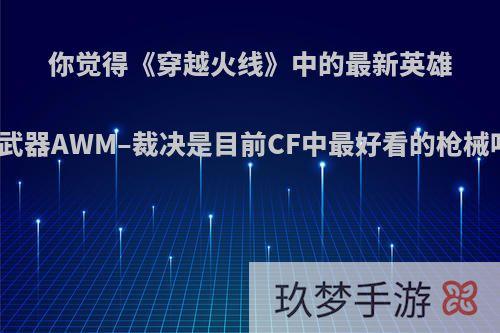 你觉得《穿越火线》中的最新英雄级武器AWM–裁决是目前CF中最好看的枪械吗?