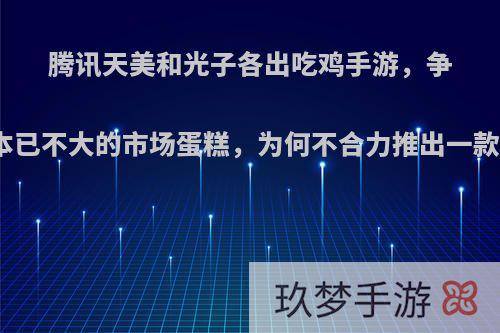 腾讯天美和光子各出吃鸡手游，争抢本已不大的市场蛋糕，为何不合力推出一款呢?