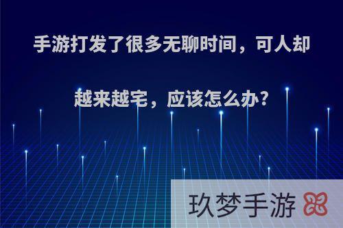 手游打发了很多无聊时间，可人却越来越宅，应该怎么办?