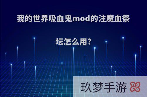 我的世界吸血鬼mod的注魔血祭坛怎么用?