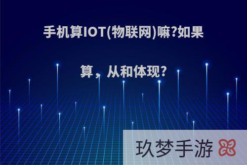 手机算IOT(物联网)嘛?如果算，从和体现?