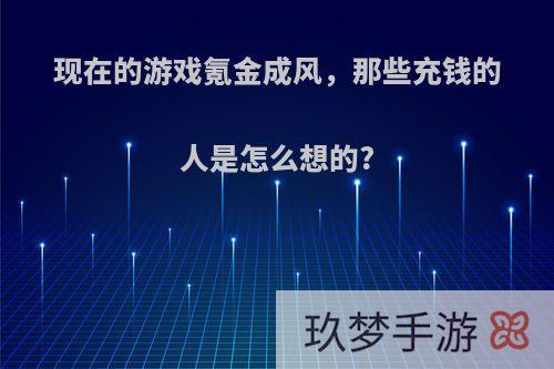 现在的游戏氪金成风，那些充钱的人是怎么想的?