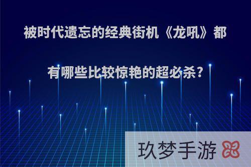 被时代遗忘的经典街机《龙吼》都有哪些比较惊艳的超必杀?