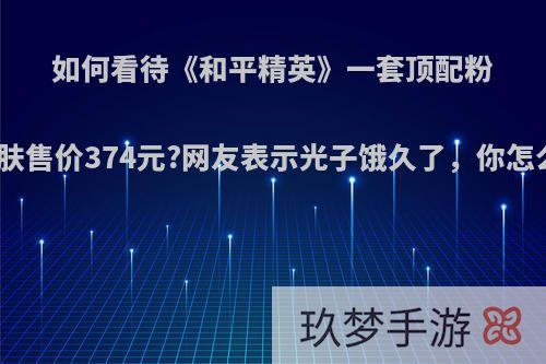 如何看待《和平精英》一套顶配粉熊皮肤售价374元?网友表示光子饿久了，你怎么看?