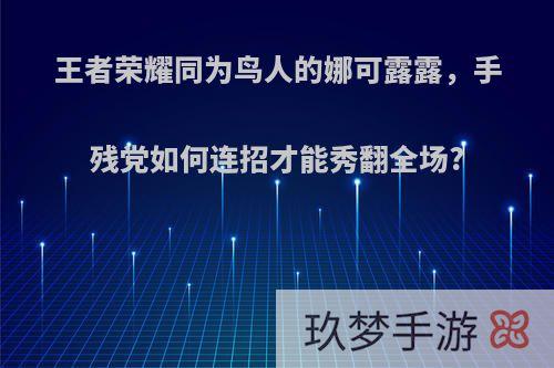 王者荣耀同为鸟人的娜可露露，手残党如何连招才能秀翻全场?