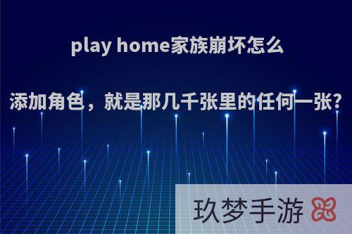 play home家族崩坏怎么添加角色，就是那几千张里的任何一张?