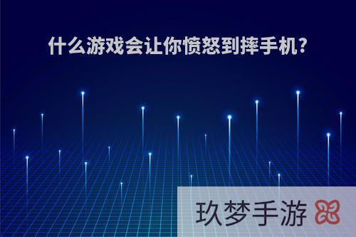 什么游戏会让你愤怒到摔手机?