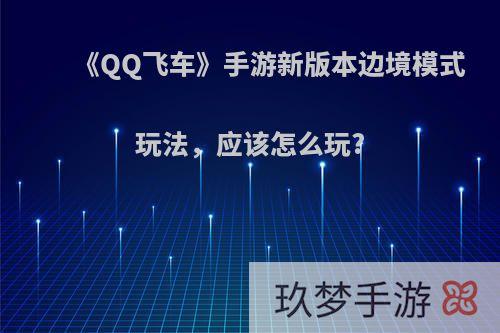 《QQ飞车》手游新版本边境模式玩法，应该怎么玩?