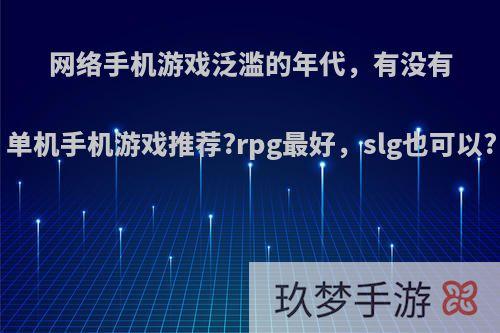 网络手机游戏泛滥的年代，有没有单机手机游戏推荐?rpg最好，slg也可以?