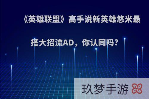 《英雄联盟》高手说新英雄悠米最搭大招流AD，你认同吗?