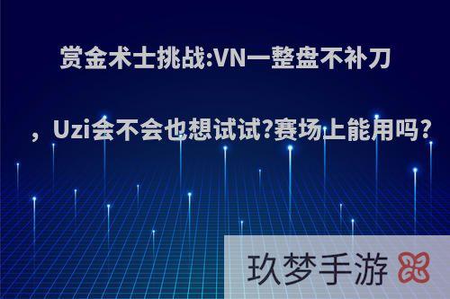 赏金术士挑战:VN一整盘不补刀，Uzi会不会也想试试?赛场上能用吗?