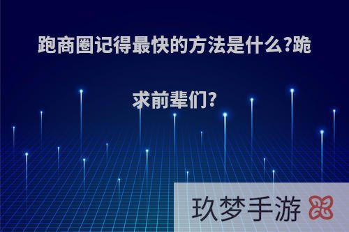 跑商圈记得最快的方法是什么?跪求前辈们?