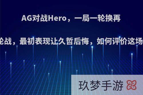 AG对战Hero，一局一轮换再现车轮战，最初表现让久哲后悔，如何评价这场比赛?