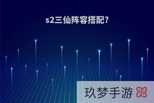 s2三仙阵容搭配?