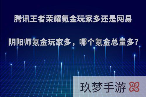 腾讯王者荣耀氪金玩家多还是网易阴阳师氪金玩家多，哪个氪金总量多?