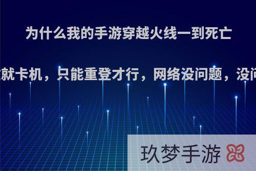 为什么我的手游穿越火线一到死亡回放就卡机，只能重登才行，网络没问题，没问题?