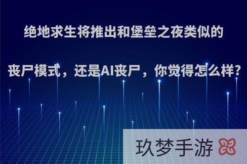 绝地求生将推出和堡垒之夜类似的丧尸模式，还是AI丧尸，你觉得怎么样?