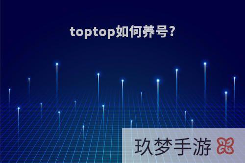 toptop如何养号?