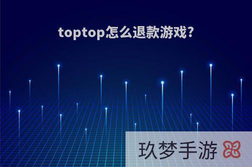 toptop怎么退款游戏?