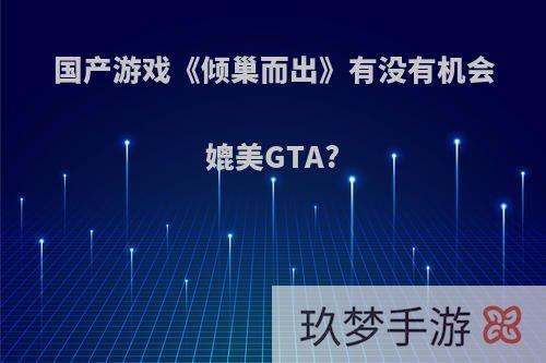 国产游戏《倾巢而出》有没有机会媲美GTA?