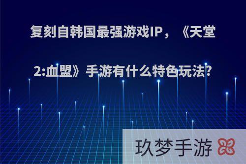 复刻自韩国最强游戏IP，《天堂2:血盟》手游有什么特色玩法?