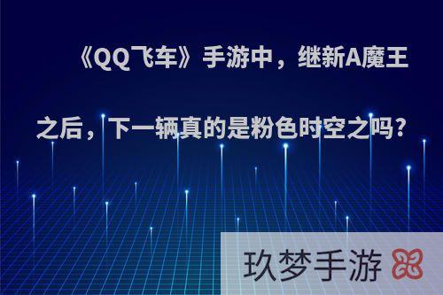 《QQ飞车》手游中，继新A魔王之后，下一辆真的是粉色时空之吗?