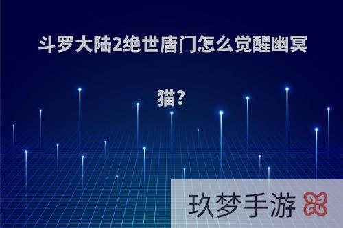 斗罗大陆2绝世唐门怎么觉醒幽冥猫?