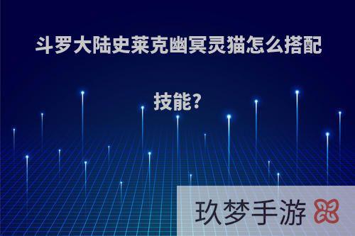 斗罗大陆史莱克幽冥灵猫怎么搭配技能?