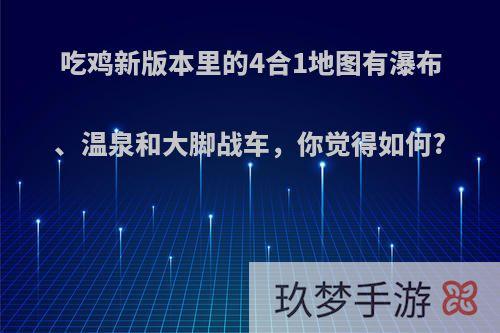 吃鸡新版本里的4合1地图有瀑布、温泉和大脚战车，你觉得如何?