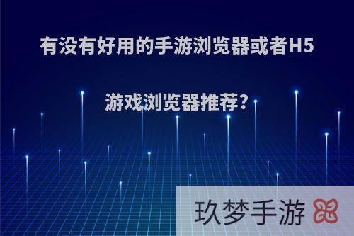 有没有好用的手游浏览器或者H5游戏浏览器推荐?