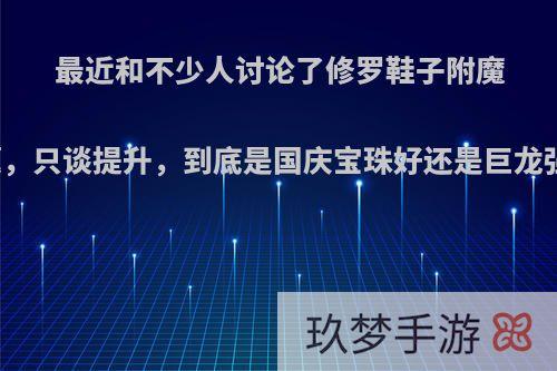 最近和不少人讨论了修罗鞋子附魔问题，只谈提升，到底是国庆宝珠好还是巨龙强呢?