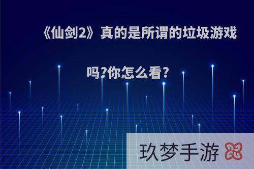 《仙剑2》真的是所谓的垃圾游戏吗?你怎么看?