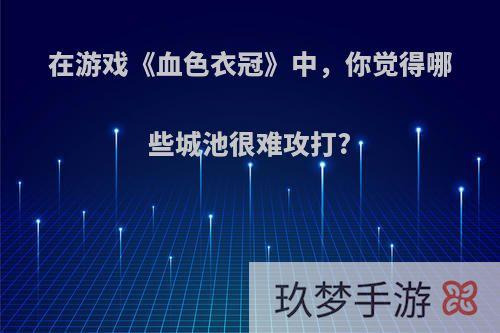 在游戏《血色衣冠》中，你觉得哪些城池很难攻打?