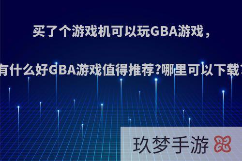 买了个游戏机可以玩GBA游戏，有什么好GBA游戏值得推荐?哪里可以下载?